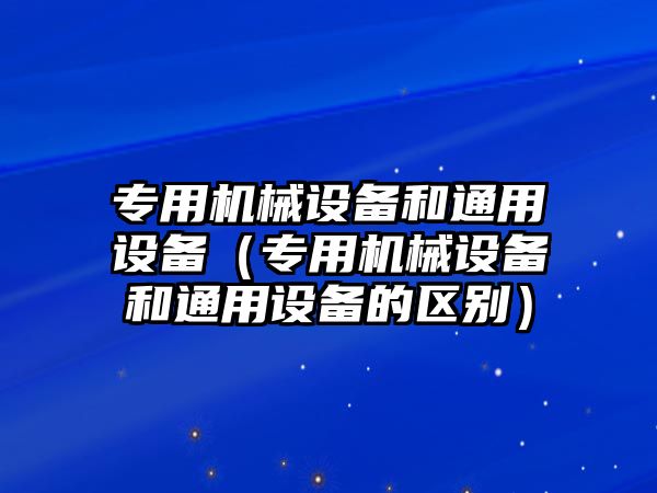 專用機械設(shè)備和通用設(shè)備（專用機械設(shè)備和通用設(shè)備的區(qū)別）