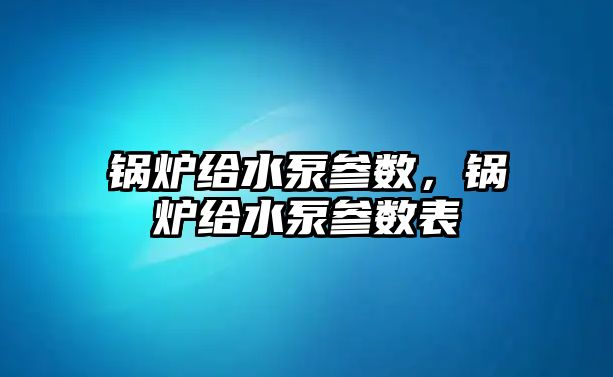 鍋爐給水泵參數(shù)，鍋爐給水泵參數(shù)表