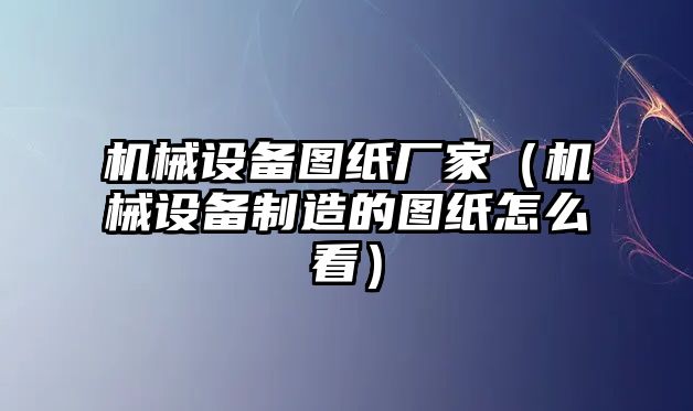 機械設備圖紙廠家（機械設備制造的圖紙怎么看）