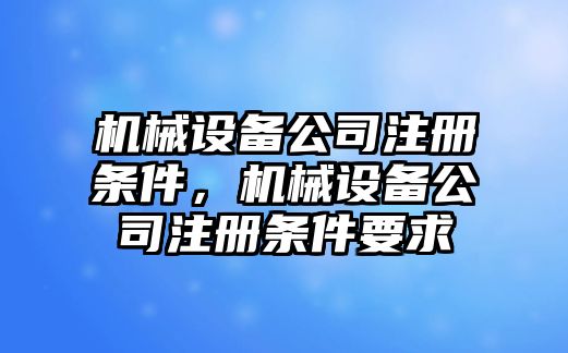 機械設備公司注冊條件，機械設備公司注冊條件要求