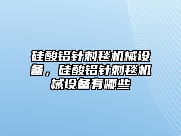 硅酸鋁針刺毯機械設備，硅酸鋁針刺毯機械設備有哪些