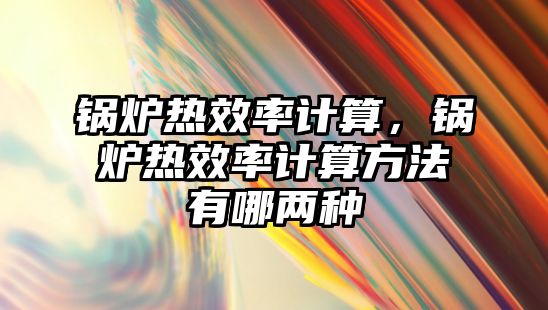 鍋爐熱效率計算，鍋爐熱效率計算方法有哪兩種