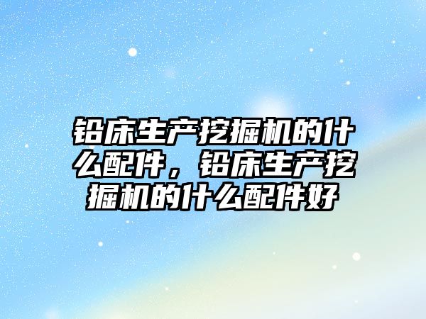 鉛床生產挖掘機的什么配件，鉛床生產挖掘機的什么配件好