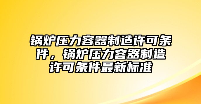 鍋爐壓力容器制造許可條件，鍋爐壓力容器制造許可條件最新標準