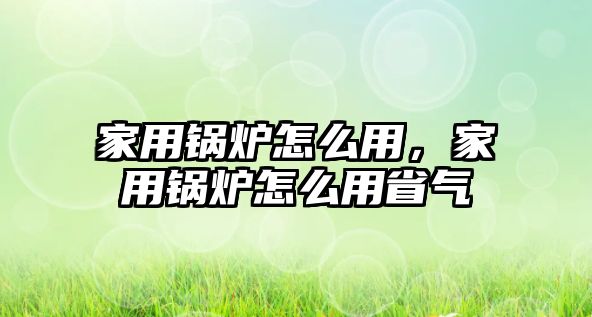 家用鍋爐怎么用，家用鍋爐怎么用省氣