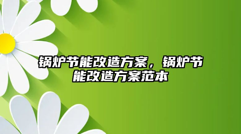 鍋爐節能改造方案，鍋爐節能改造方案范本