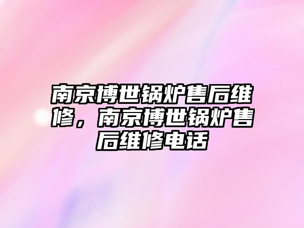 南京博世鍋爐售后維修，南京博世鍋爐售后維修電話