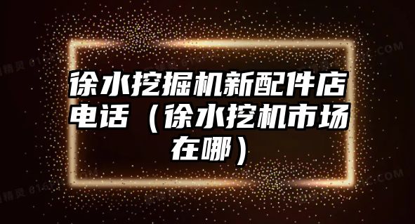 徐水挖掘機新配件店電話（徐水挖機市場在哪）