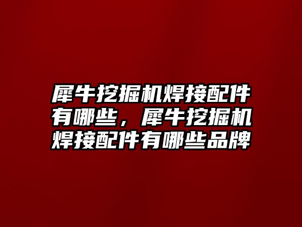 犀牛挖掘機(jī)焊接配件有哪些，犀牛挖掘機(jī)焊接配件有哪些品牌