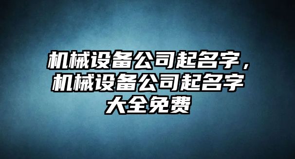 機械設備公司起名字，機械設備公司起名字大全免費