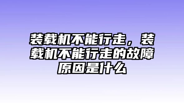 裝載機不能行走，裝載機不能行走的故障原因是什么