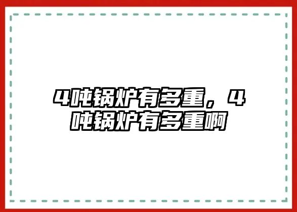 4噸鍋爐有多重，4噸鍋爐有多重啊