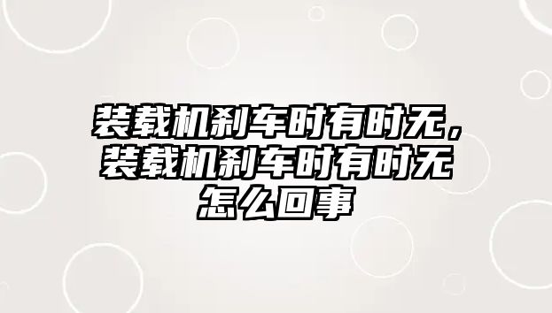 裝載機剎車時有時無，裝載機剎車時有時無怎么回事