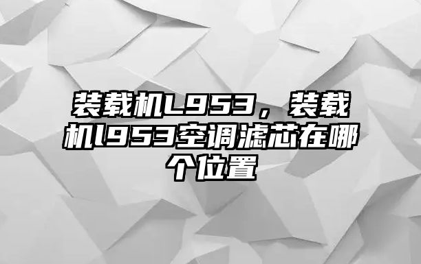 裝載機(jī)L953，裝載機(jī)l953空調(diào)濾芯在哪個(gè)位置