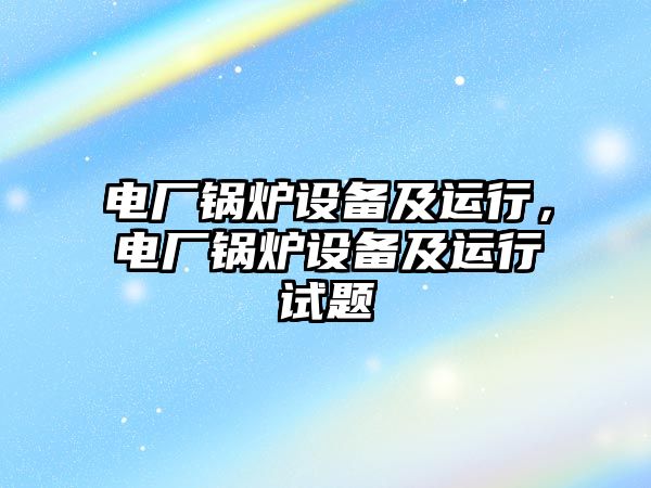 電廠鍋爐設(shè)備及運行，電廠鍋爐設(shè)備及運行試題