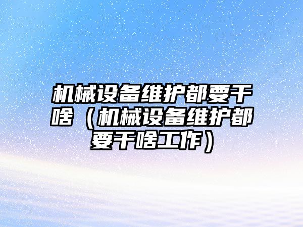 機械設備維護都要干啥（機械設備維護都要干啥工作）