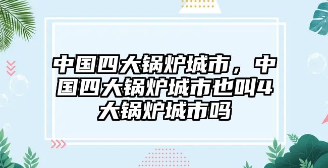 中國(guó)四大鍋爐城市，中國(guó)四大鍋爐城市也叫4大鍋爐城市嗎