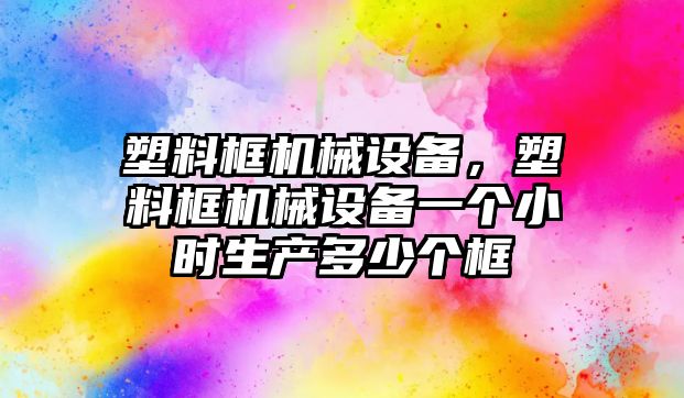 塑料框機械設備，塑料框機械設備一個小時生產多少個框