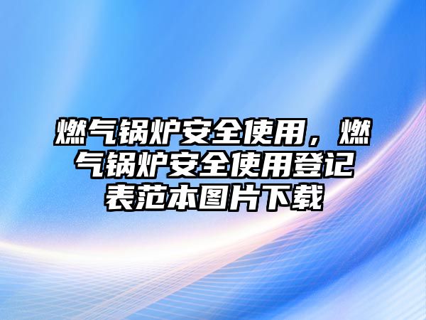 燃氣鍋爐安全使用，燃氣鍋爐安全使用登記表范本圖片下載