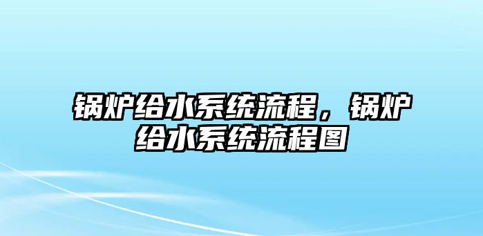 鍋爐給水系統流程，鍋爐給水系統流程圖