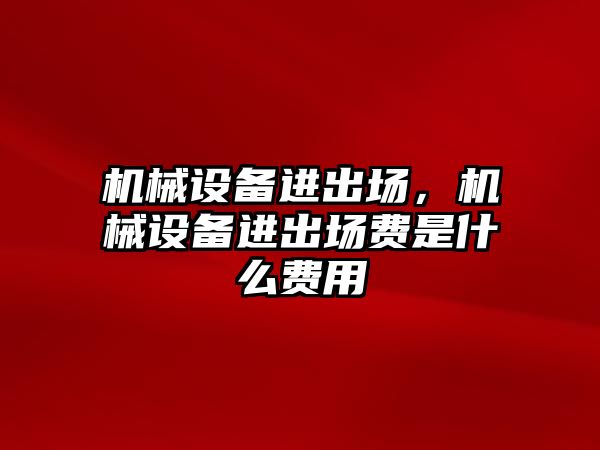 機械設備進出場，機械設備進出場費是什么費用