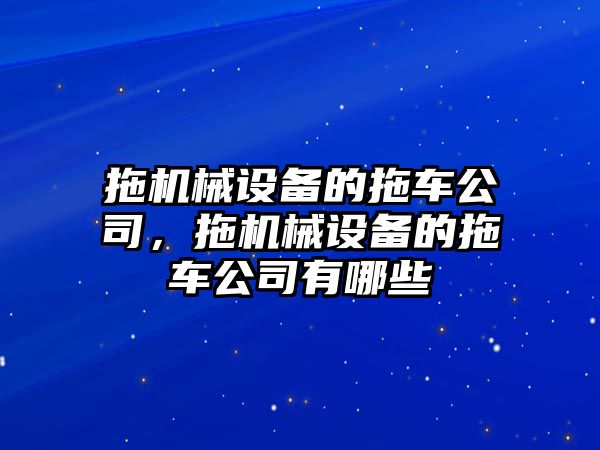 拖機(jī)械設(shè)備的拖車公司，拖機(jī)械設(shè)備的拖車公司有哪些