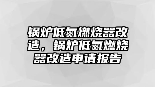 鍋爐低氮燃燒器改造，鍋爐低氮燃燒器改造申請報告