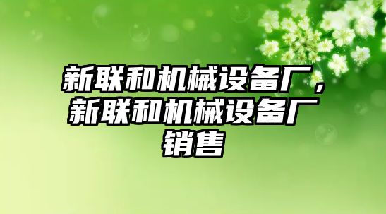 新聯和機械設備廠，新聯和機械設備廠銷售