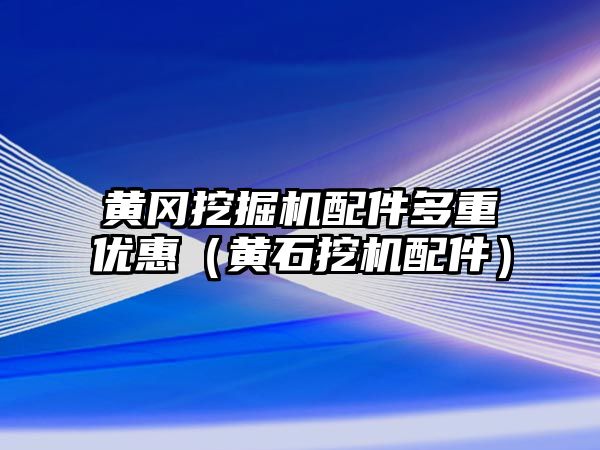 黃岡挖掘機配件多重優惠（黃石挖機配件）