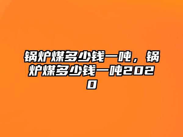 鍋爐煤多少錢一噸，鍋爐煤多少錢一噸2020