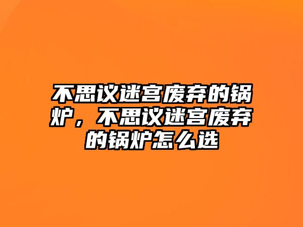 不思議迷宮廢棄的鍋爐，不思議迷宮廢棄的鍋爐怎么選