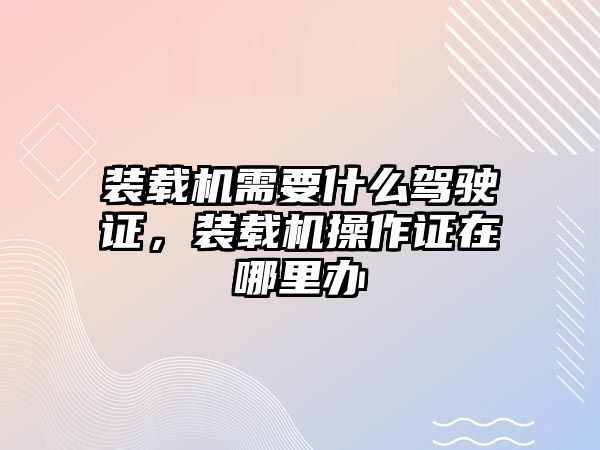 裝載機需要什么駕駛證，裝載機操作證在哪里辦