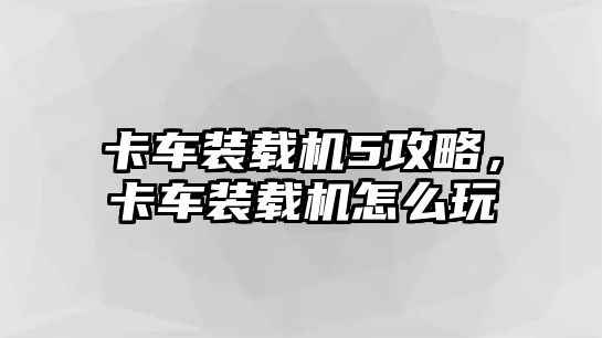 卡車裝載機5攻略，卡車裝載機怎么玩