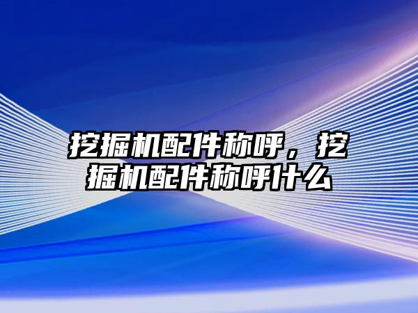 挖掘機配件稱呼，挖掘機配件稱呼什么