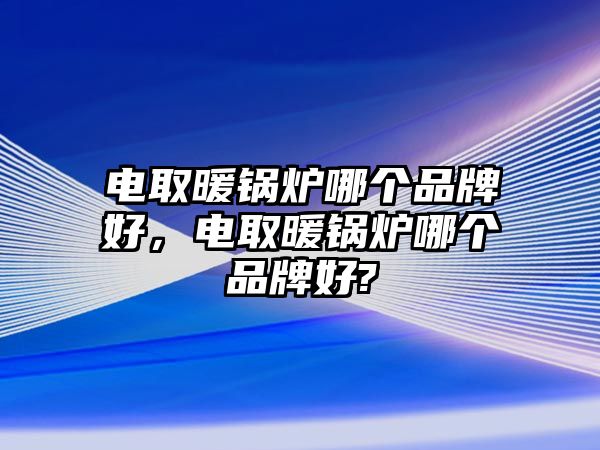 電取暖鍋爐哪個品牌好，電取暖鍋爐哪個品牌好?