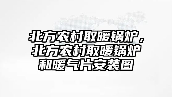 北方農(nóng)村取暖鍋爐，北方農(nóng)村取暖鍋爐和暖氣片安裝圖