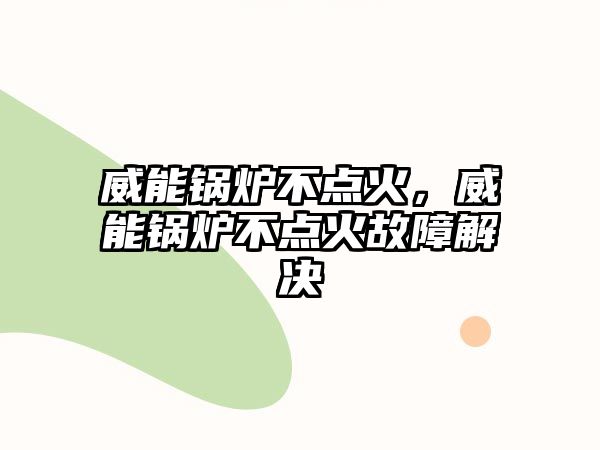 威能鍋爐不點火，威能鍋爐不點火故障解決