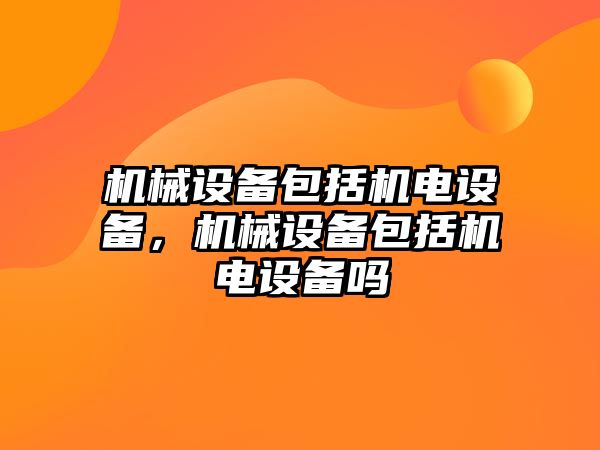 機械設備包括機電設備，機械設備包括機電設備嗎