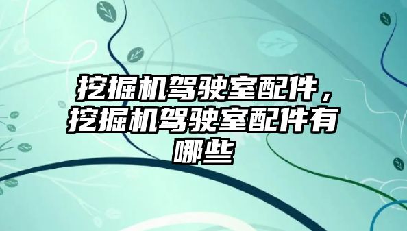 挖掘機駕駛室配件，挖掘機駕駛室配件有哪些