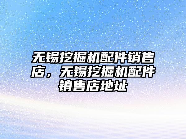 無錫挖掘機配件銷售店，無錫挖掘機配件銷售店地址