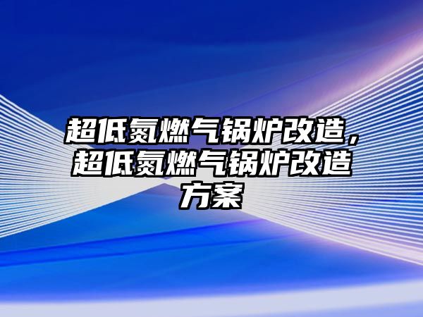 超低氮燃氣鍋爐改造，超低氮燃氣鍋爐改造方案