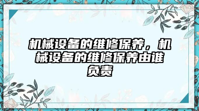 機械設備的維修保養，機械設備的維修保養由誰負責