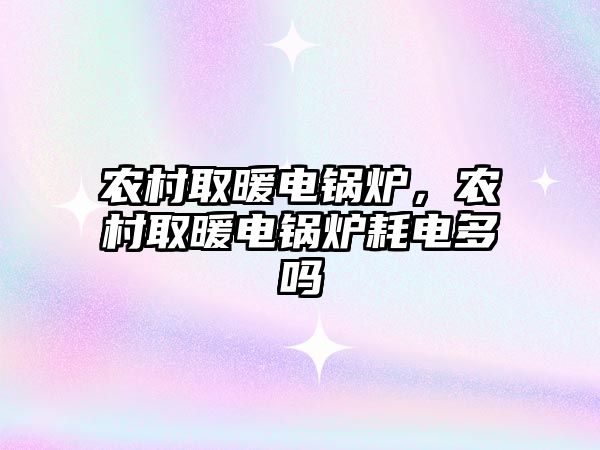 農(nóng)村取暖電鍋爐，農(nóng)村取暖電鍋爐耗電多嗎