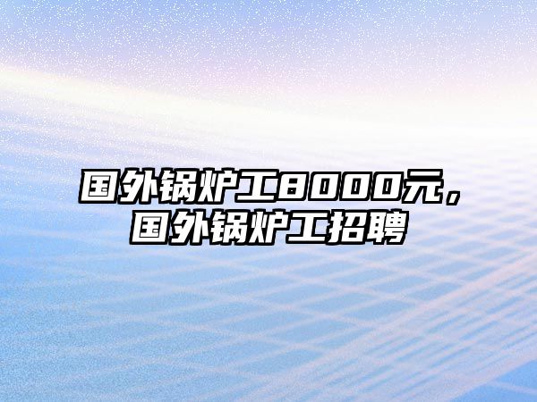 國外鍋爐工8000元，國外鍋爐工招聘