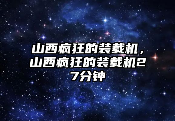 山西瘋狂的裝載機，山西瘋狂的裝載機27分鐘