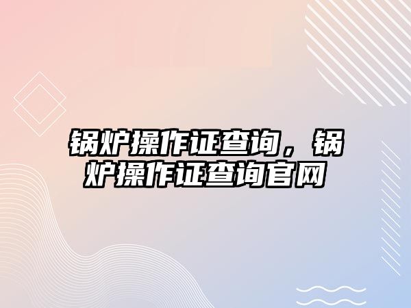 鍋爐操作證查詢，鍋爐操作證查詢官網