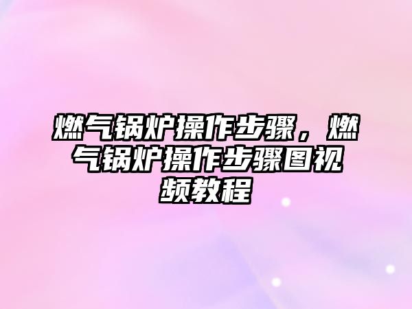 燃氣鍋爐操作步驟，燃氣鍋爐操作步驟圖視頻教程