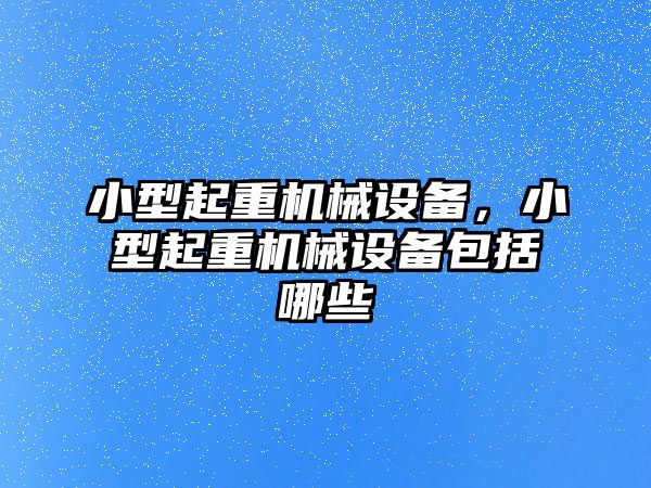 小型起重機械設備，小型起重機械設備包括哪些