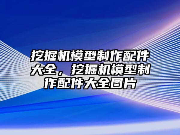 挖掘機模型制作配件大全，挖掘機模型制作配件大全圖片