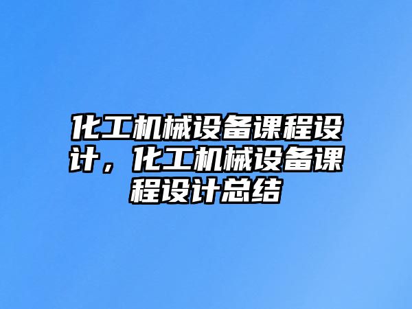 化工機械設備課程設計，化工機械設備課程設計總結